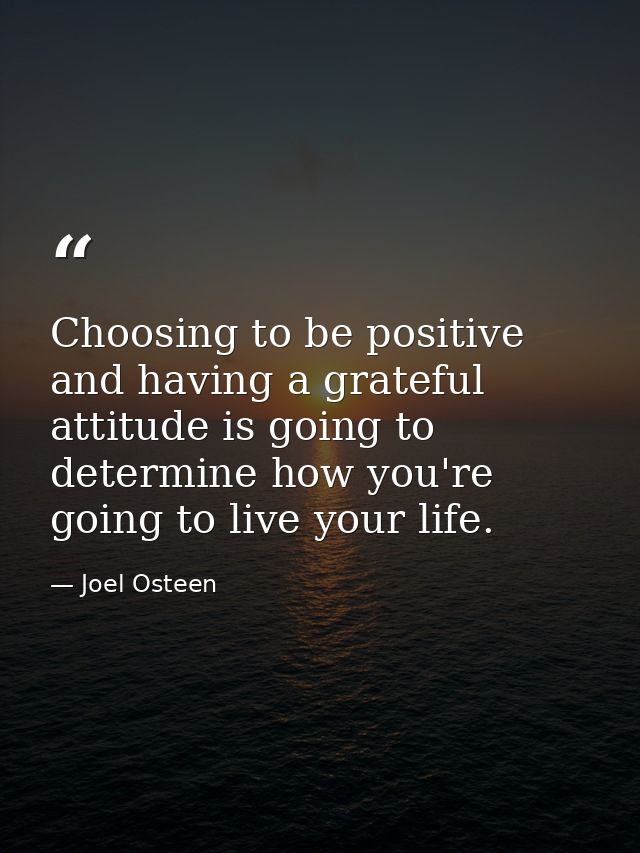 Choosing to be positive and having a grateful attitude is going to determine how you're going to live your life. — Joel Osteen