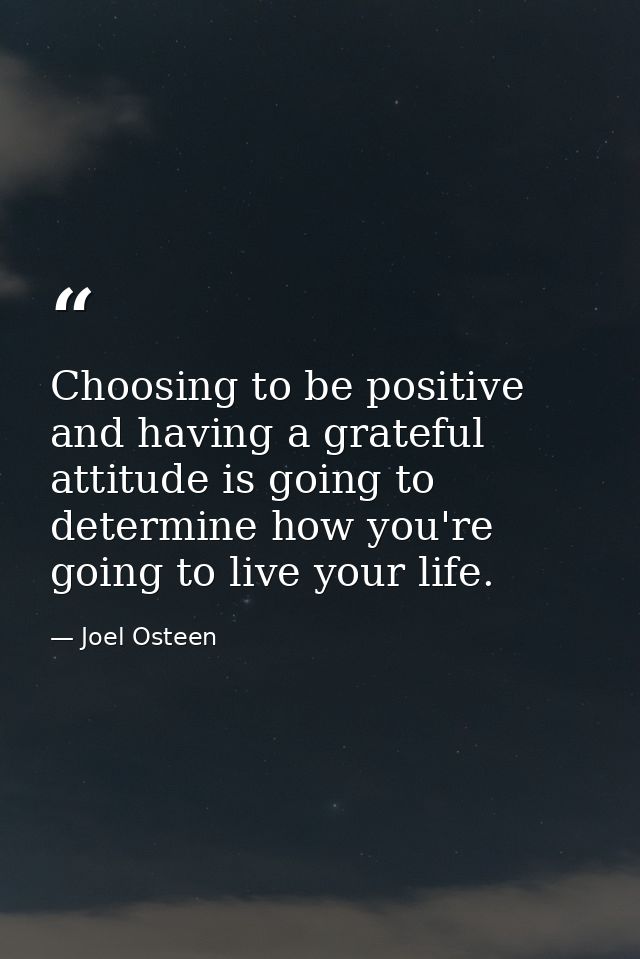 Choosing to be positive and having a grateful attitude is going to determine how you're going to live your life. — Joel Osteen