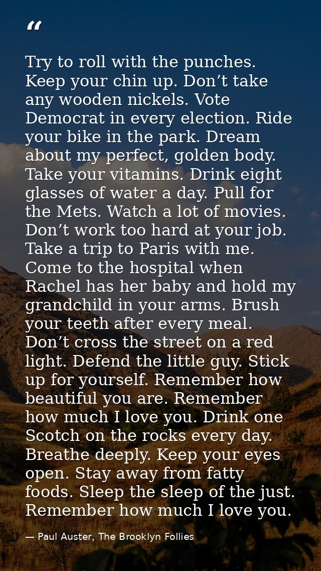Try to roll with the punches. Keep your chin up. Don’t take any wooden nickels. Vote Democrat in every election. Ride yo — Paul Auster, The Brooklyn Follies