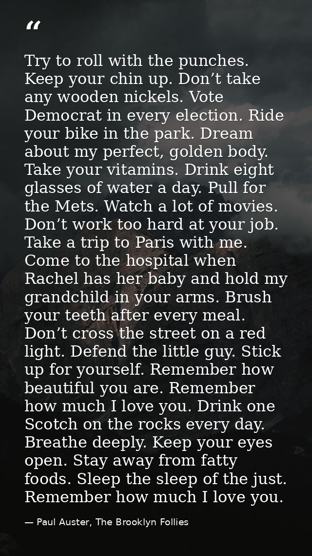 Try to roll with the punches. Keep your chin up. Don’t take any wooden nickels. Vote Democrat in every election. Ride yo — Paul Auster, The Brooklyn Follies