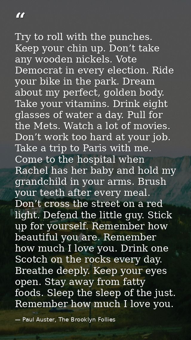 Try to roll with the punches. Keep your chin up. Don’t take any wooden nickels. Vote Democrat in every election. Ride yo — Paul Auster, The Brooklyn Follies