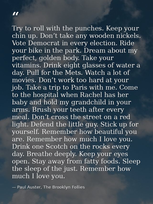 Try to roll with the punches. Keep your chin up. Don’t take any wooden nickels. Vote Democrat in every election. Ride yo — Paul Auster, The Brooklyn Follies