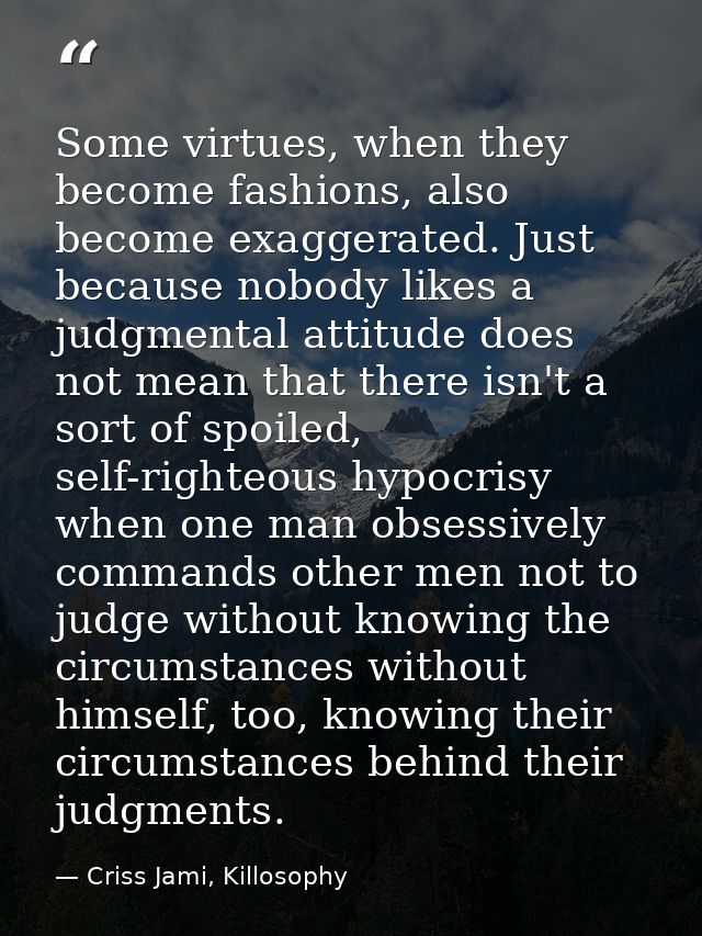Some virtues, when they become fashions, also become exaggerated. Just because nobody likes a judgmental attitude does n — Criss Jami, Killosophy