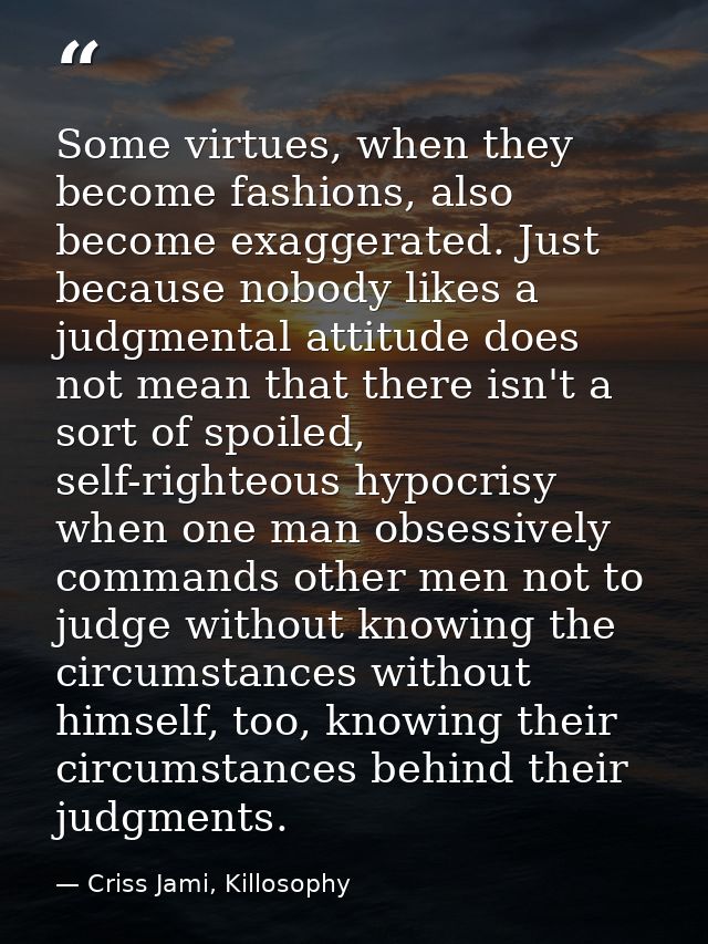 Some virtues, when they become fashions, also become exaggerated. Just because nobody likes a judgmental attitude does n — Criss Jami, Killosophy