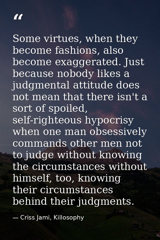 Some virtues, when they become fashions, also become exaggerated. Just because nobody likes a judgmental attitude does n — Criss Jami, Killosophy