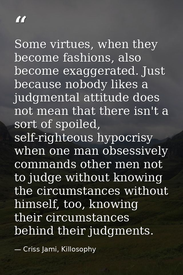 Some virtues, when they become fashions, also become exaggerated. Just because nobody likes a judgmental attitude does n — Criss Jami, Killosophy