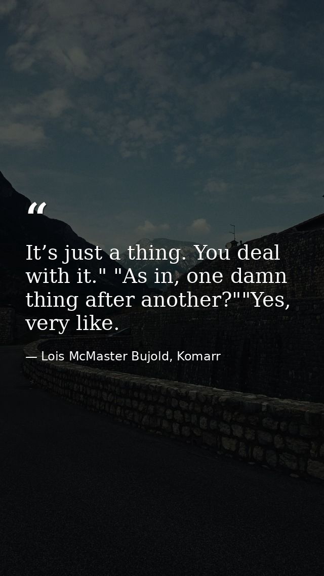 It’s just a thing. You deal with it." "As in, one damn thing after another?""Yes, very like. — Lois McMaster Bujold, Komarr