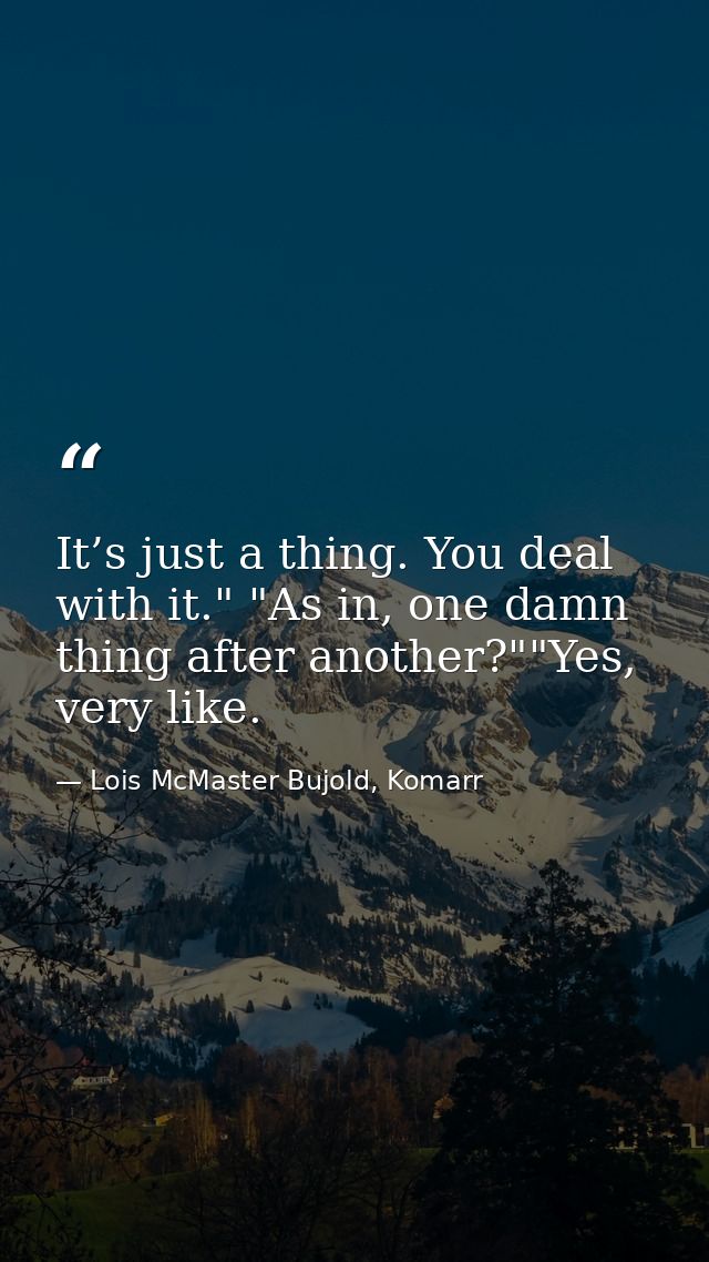 It’s just a thing. You deal with it." "As in, one damn thing after another?""Yes, very like. — Lois McMaster Bujold, Komarr
