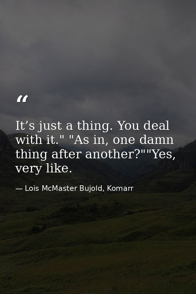 It’s just a thing. You deal with it." "As in, one damn thing after another?""Yes, very like. — Lois McMaster Bujold, Komarr