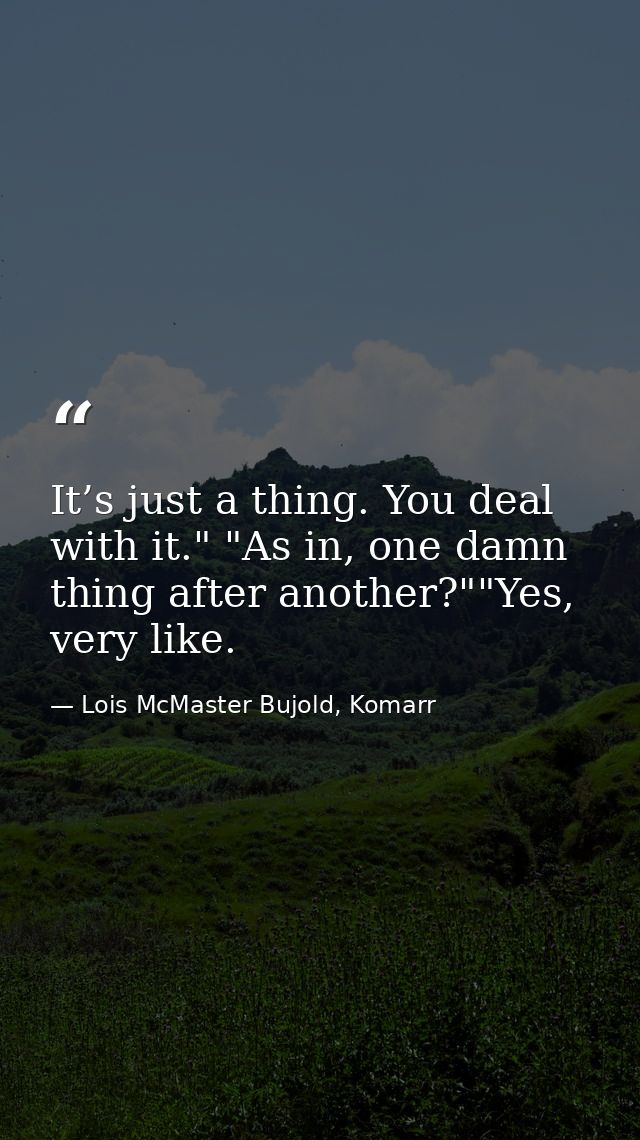 It’s just a thing. You deal with it." "As in, one damn thing after another?""Yes, very like. — Lois McMaster Bujold, Komarr