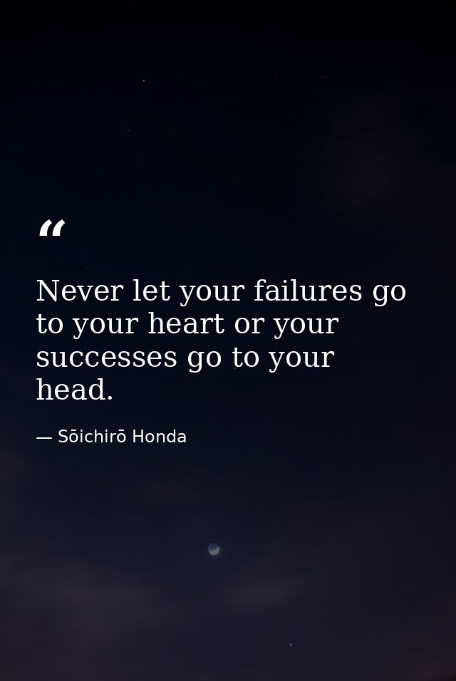 Never let your failures go to your heart or your successes go to your head. — Sōichirō Honda