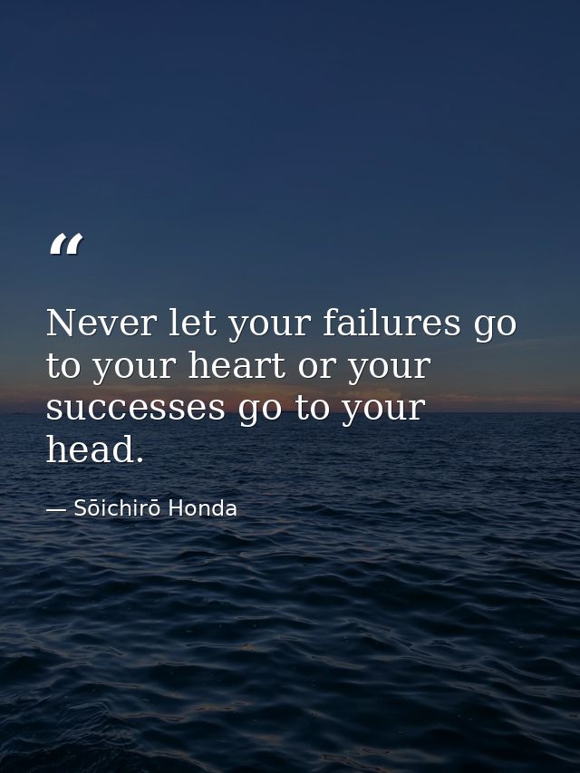 Never let your failures go to your heart or your successes go to your head. — Sōichirō Honda