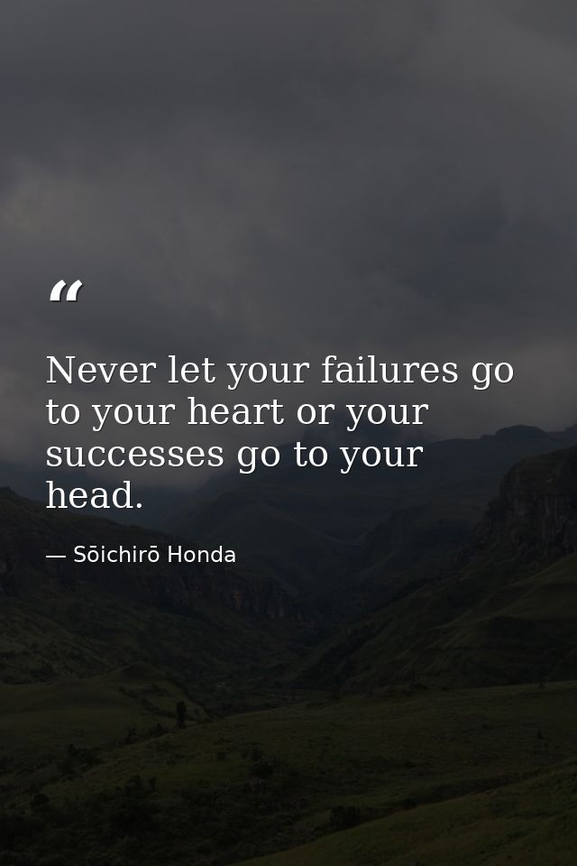 Never let your failures go to your heart or your successes go to your head. — Sōichirō Honda