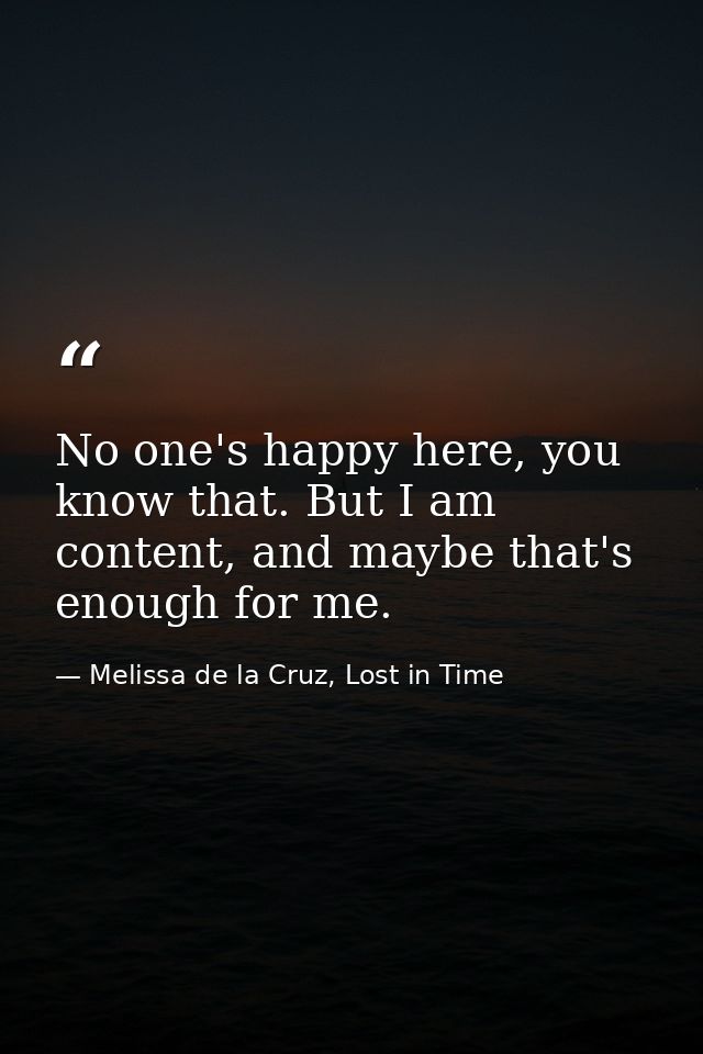 No one's happy here, you know that. But I am content, and maybe that's enough for me. — Melissa de la Cruz, Lost in Time