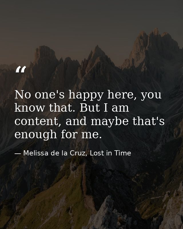 No one's happy here, you know that. But I am content, and maybe that's enough for me. — Melissa de la Cruz, Lost in Time