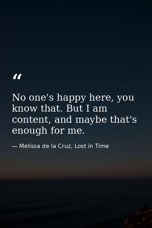 No one's happy here, you know that. But I am content, and maybe that's enough for me. — Melissa de la Cruz, Lost in Time