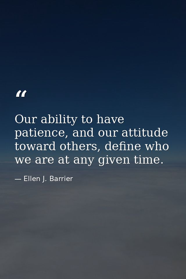 Our ability to have patience, and our attitude toward others, define who we are at any given time. — Ellen J. Barrier