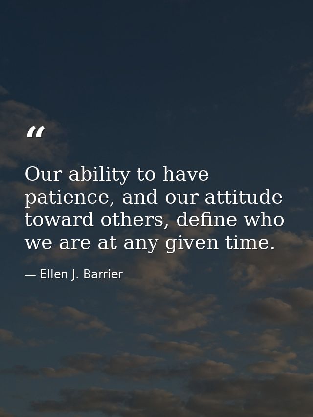 Our ability to have patience, and our attitude toward others, define who we are at any given time. — Ellen J. Barrier