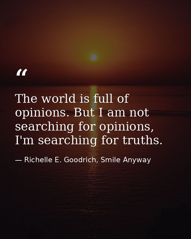 The world is full of opinions. But I am not searching for opinions, I'm searching for truths. — Richelle E. Goodrich, Smile Anyway