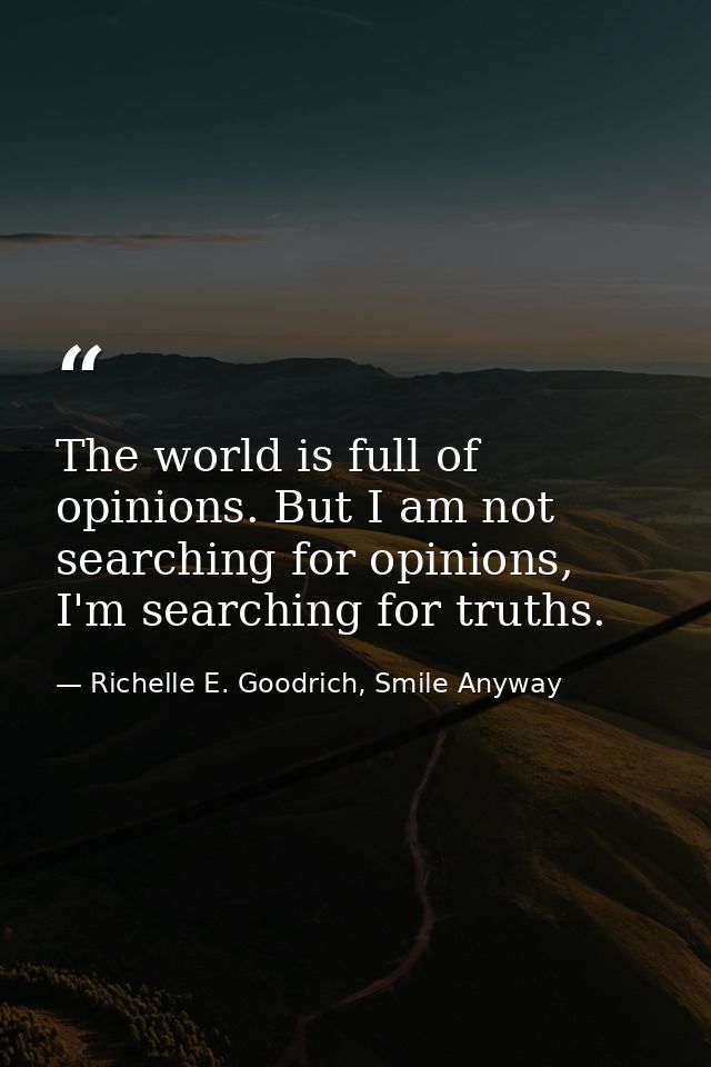 The world is full of opinions. But I am not searching for opinions, I'm searching for truths. — Richelle E. Goodrich, Smile Anyway