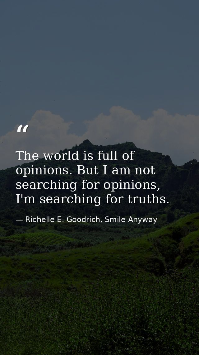 The world is full of opinions. But I am not searching for opinions, I'm searching for truths. — Richelle E. Goodrich, Smile Anyway