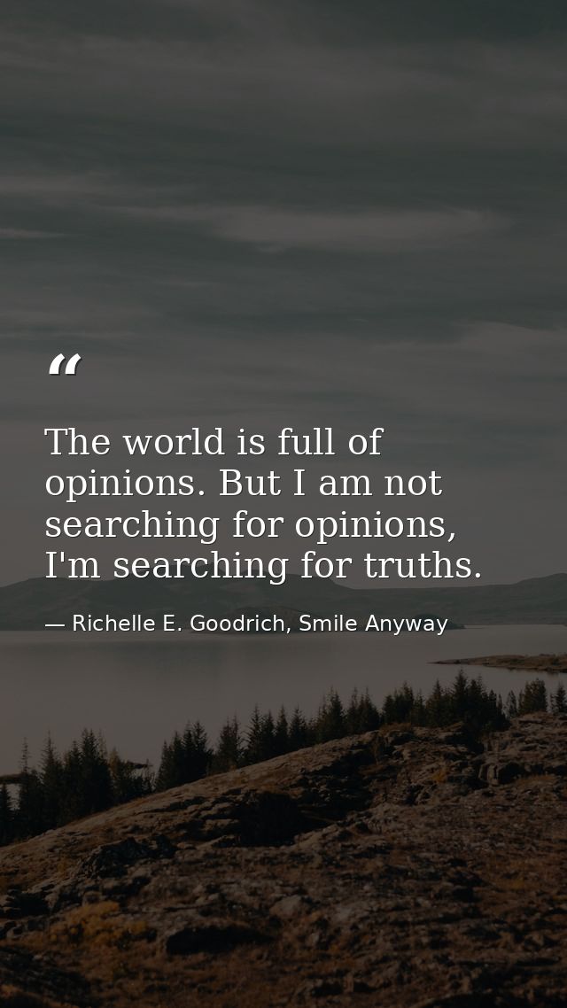 The world is full of opinions. But I am not searching for opinions, I'm searching for truths. — Richelle E. Goodrich, Smile Anyway