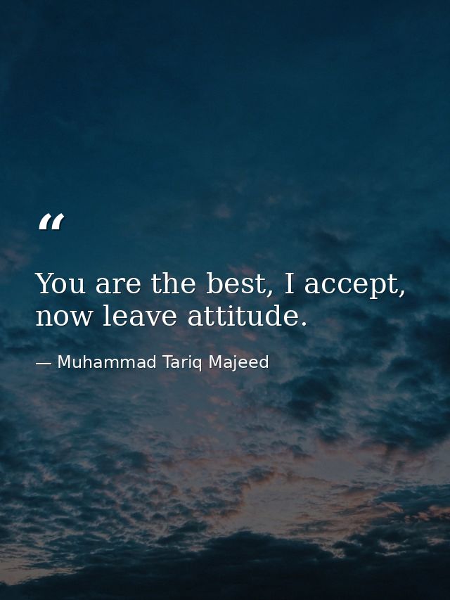 You are the best, I accept, now leave attitude. — Muhammad Tariq Majeed