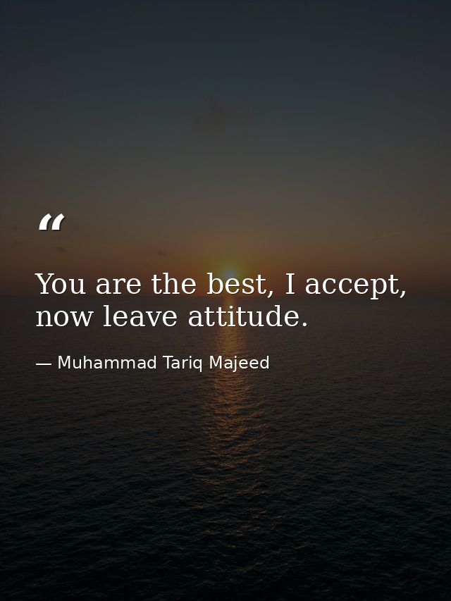 You are the best, I accept, now leave attitude. — Muhammad Tariq Majeed