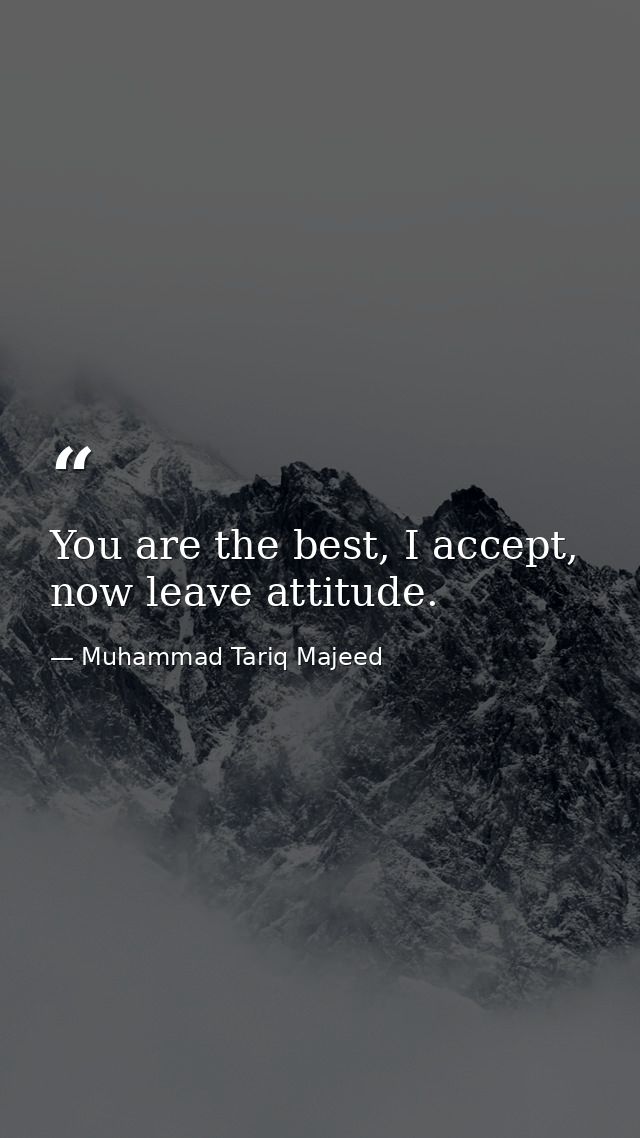 You are the best, I accept, now leave attitude. — Muhammad Tariq Majeed