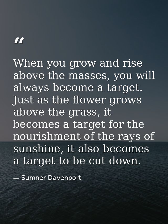 When you grow and rise above the masses, you will always become a target. Just as the flower grows above the grass, it b — Sumner Davenport