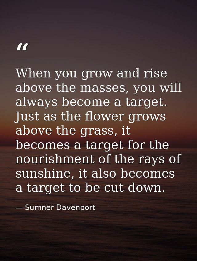 When you grow and rise above the masses, you will always become a target. Just as the flower grows above the grass, it b — Sumner Davenport