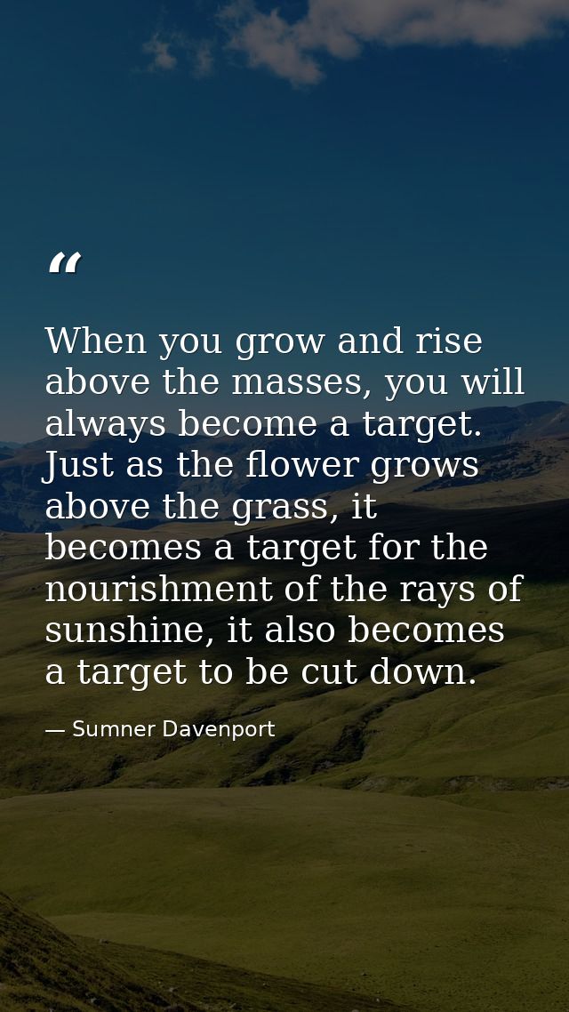 When you grow and rise above the masses, you will always become a target. Just as the flower grows above the grass, it b — Sumner Davenport