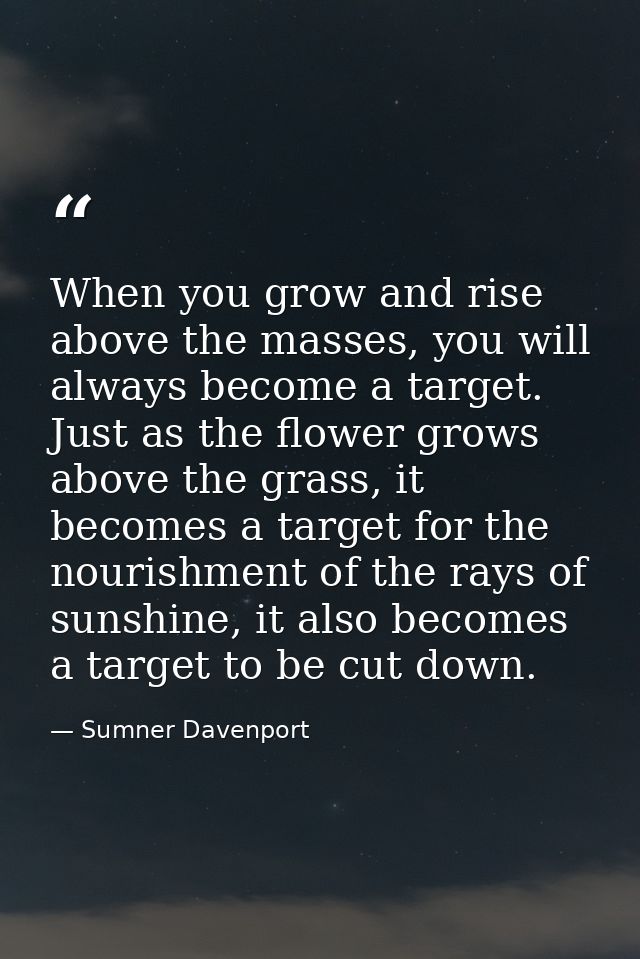 When you grow and rise above the masses, you will always become a target. Just as the flower grows above the grass, it b — Sumner Davenport