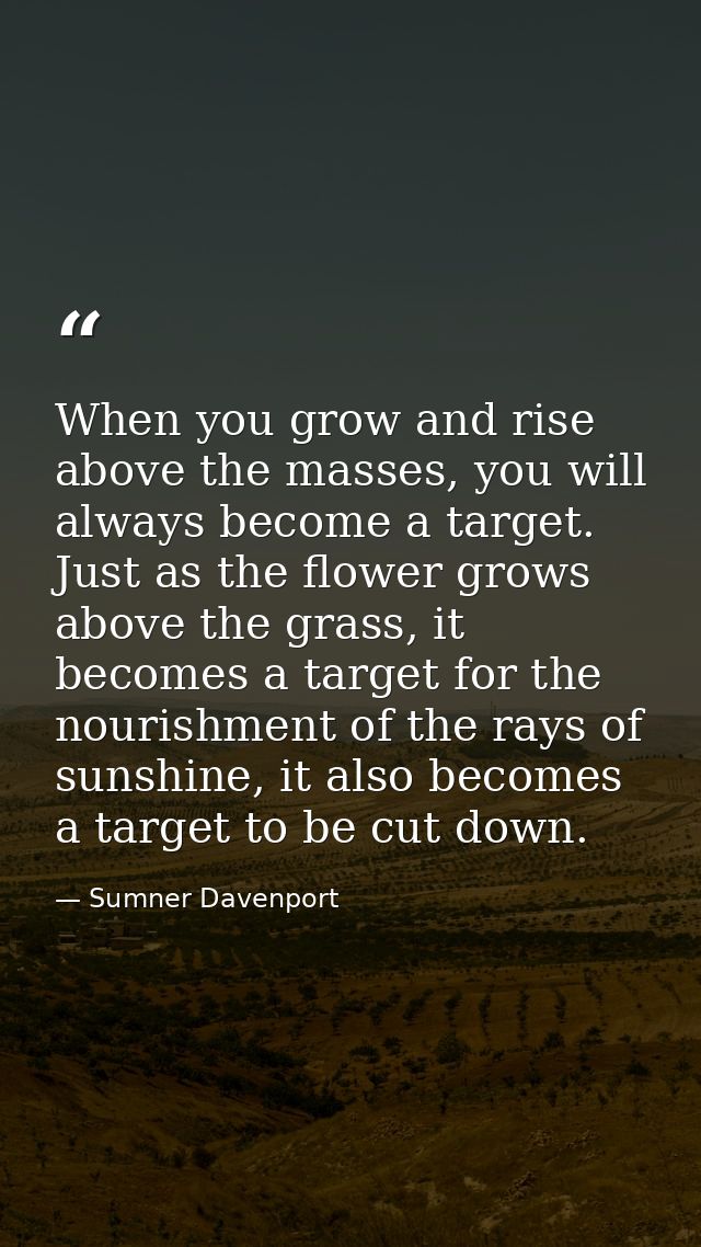 When you grow and rise above the masses, you will always become a target. Just as the flower grows above the grass, it b — Sumner Davenport