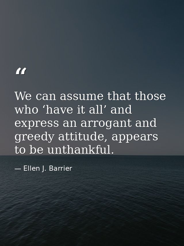 We can assume that those who ‘have it all’ and express an arrogant and greedy attitude, appears to be unthankful. — Ellen J. Barrier
