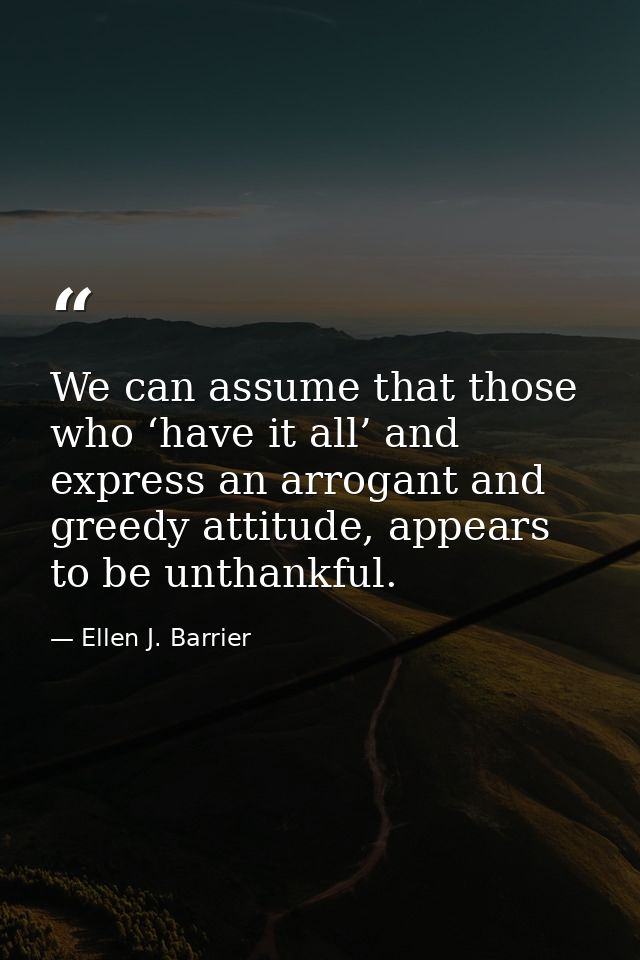 We can assume that those who ‘have it all’ and express an arrogant and greedy attitude, appears to be unthankful. — Ellen J. Barrier