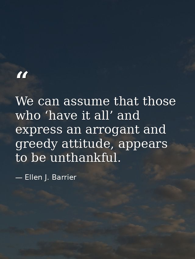 We can assume that those who ‘have it all’ and express an arrogant and greedy attitude, appears to be unthankful. — Ellen J. Barrier