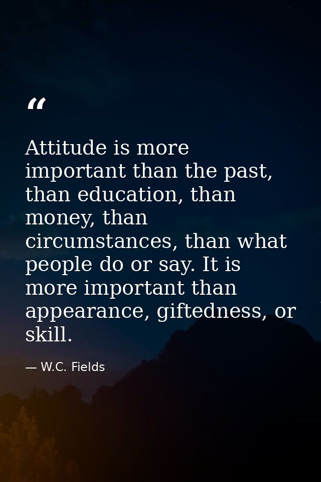 Attitude is more important than the past, than education, than money, than circumstances, than what people do or say. It — W.C. Fields