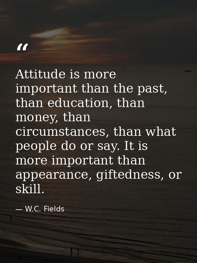 Attitude is more important than the past, than education, than money, than circumstances, than what people do or say. It — W.C. Fields