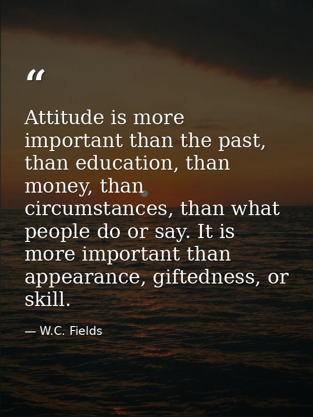 Attitude is more important than the past, than education, than money, than circumstances, than what people do or say. It — W.C. Fields