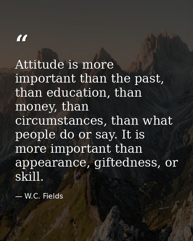 Attitude is more important than the past, than education, than money, than circumstances, than what people do or say. It — W.C. Fields