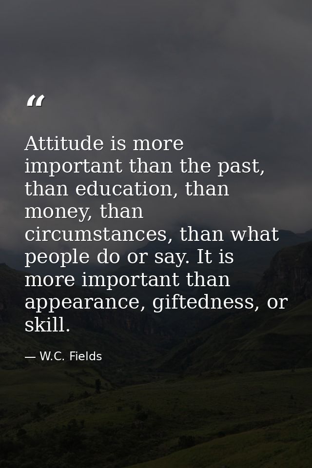 Attitude is more important than the past, than education, than money, than circumstances, than what people do or say. It — W.C. Fields