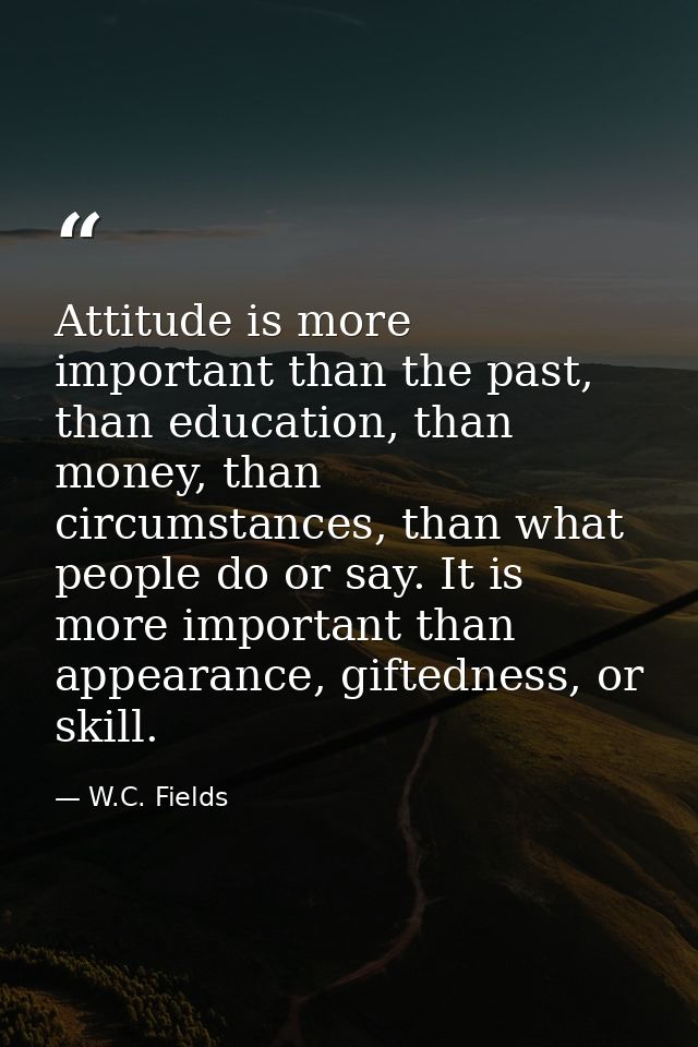 Attitude is more important than the past, than education, than money, than circumstances, than what people do or say. It — W.C. Fields