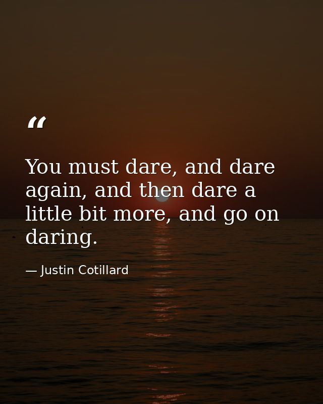 You must dare, and dare again, and then dare a little bit more, and go on daring. — Justin Cotillard