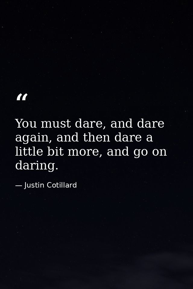 You must dare, and dare again, and then dare a little bit more, and go on daring. — Justin Cotillard