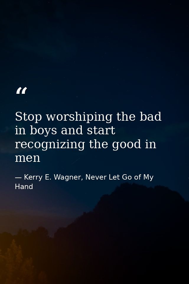 Stop worshiping the bad in boys and start recognizing the good in men — Kerry E. Wagner, Never Let Go of My Hand