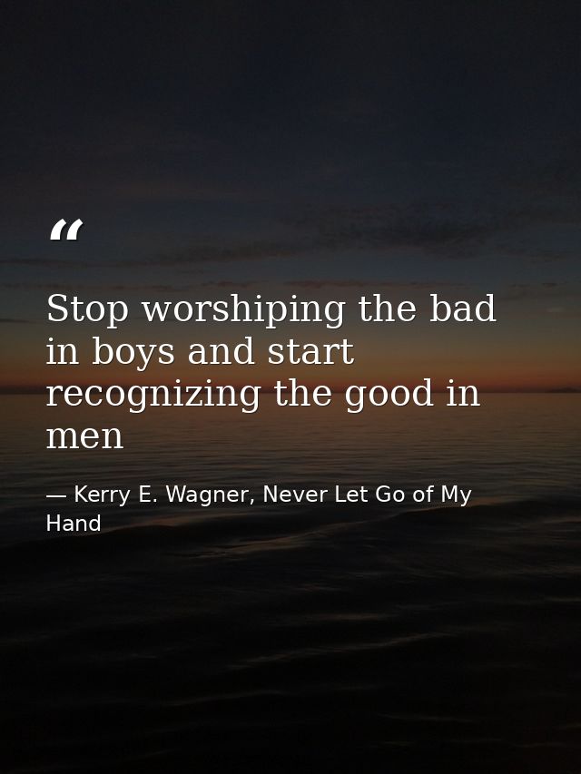 Stop worshiping the bad in boys and start recognizing the good in men — Kerry E. Wagner, Never Let Go of My Hand