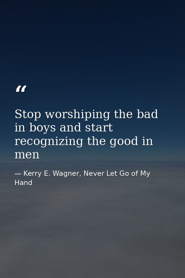 Stop worshiping the bad in boys and start recognizing the good in men — Kerry E. Wagner, Never Let Go of My Hand