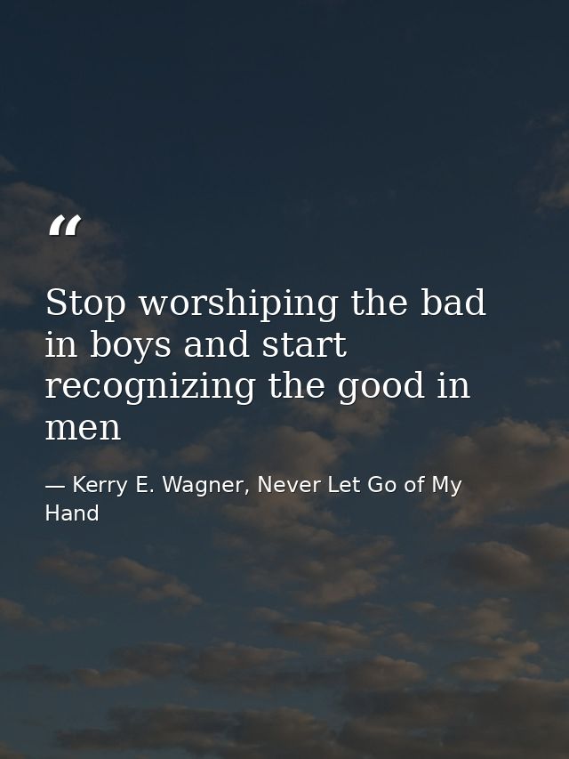 Stop worshiping the bad in boys and start recognizing the good in men — Kerry E. Wagner, Never Let Go of My Hand