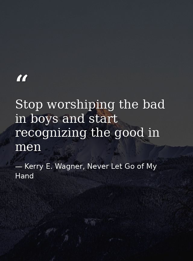 Stop worshiping the bad in boys and start recognizing the good in men — Kerry E. Wagner, Never Let Go of My Hand